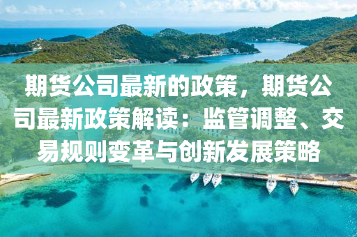 期貨公司最新的政策，期貨公司最新政策解讀：監(jiān)管調(diào)整、交易規(guī)則變革與創(chuàng)新發(fā)展策略液壓動力機械,元件制造