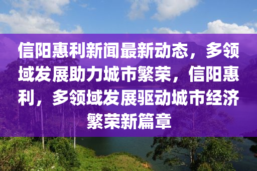 信陽惠利新聞最新動態(tài)，多領域發(fā)展助力城市繁榮，信陽惠利，多領域發(fā)展驅(qū)動城市經(jīng)濟繁榮新篇章液壓動力機械,元件制造
