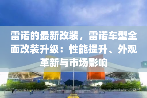雷諾的最新改裝，雷諾車型全面改裝升級(jí)：性能提升、外觀革新與市場(chǎng)影響液壓動(dòng)力機(jī)械,元件制造
