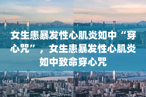 女生患暴發(fā)性心肌炎如中“穿心咒”，女生患暴發(fā)性心肌炎如中致液壓動(dòng)力機(jī)械,元件制造命穿心咒