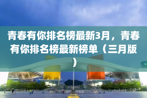 青液壓動力機械,元件制造春有你排名榜最新3月，青春有你排名榜最新榜單（三月版）
