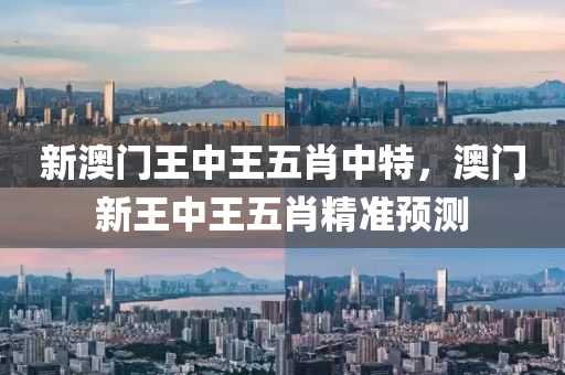 新澳門王中王五肖中特，澳門新王中王五肖精準預(yù)測