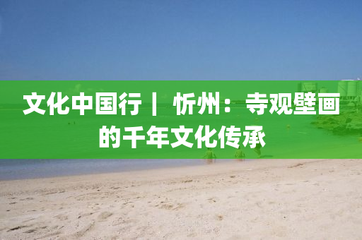 文化中國行｜ 忻州：寺觀壁畫的千年液壓動力機械,元件制造文化傳承