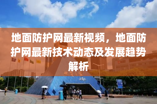 地面防護(hù)網(wǎng)最新視液壓動(dòng)力機(jī)械,元件制造頻，地面防護(hù)網(wǎng)最新技術(shù)動(dòng)態(tài)及發(fā)展趨勢解析