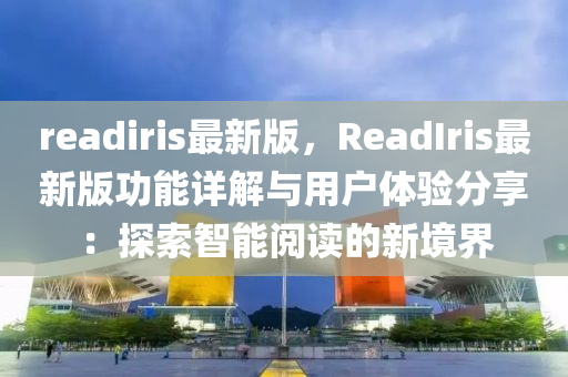 readiris最新版，ReadIris最新版功能詳解與用戶體驗(yàn)分享：探索智能閱讀的新境界液壓動力機(jī)械,元件制造