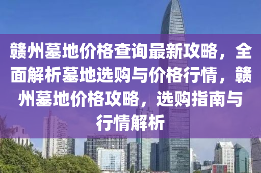 贛州墓地價(jià)格查詢最新攻略，全面解析墓地選購與價(jià)格行情，贛州墓地價(jià)格攻略，選購指南與行情解析液壓動力機(jī)械,元件制造