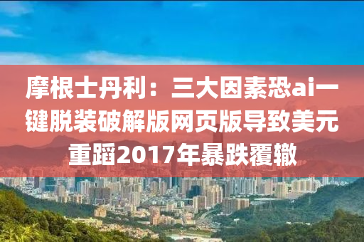 摩根士丹利：三大因素恐ai一鍵脫裝破解版網(wǎng)頁版導(dǎo)致美元重蹈2017液壓動力機(jī)械,元件制造年暴跌覆轍
