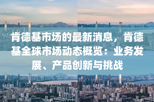 肯德基市場(chǎng)的最新消息，肯德基全球市場(chǎng)動(dòng)液壓動(dòng)力機(jī)械,元件制造態(tài)概覽：業(yè)務(wù)發(fā)展、產(chǎn)品創(chuàng)新與挑戰(zhàn)