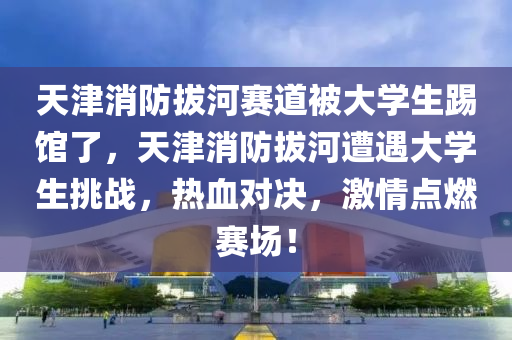 天津消防拔河賽道被大學(xué)生踢館了，天津消防拔河遭遇大學(xué)生挑戰(zhàn)，熱血對決，激情點燃賽場！液壓動力機械,元件制造