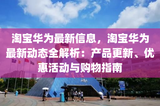 淘寶華為最新信息，淘寶華為最新動態(tài)全解析：產(chǎn)品更新、優(yōu)惠活動與購物指南液壓動力機械,元件制造