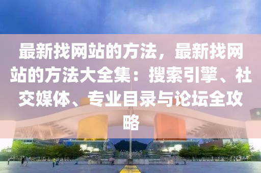 最新找網(wǎng)站的方法，最新找網(wǎng)站的方法大全集：搜索引擎、社交媒體、專業(yè)目液壓動(dòng)力機(jī)械,元件制造錄與論壇全攻略