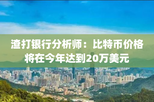 渣打銀行分析師：比特幣價格將在今年達到20萬美元液壓動力機械,元件制造