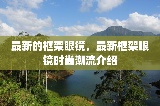 最新的框架眼鏡液壓動力機械,元件制造，最新框架眼鏡時尚潮流介紹