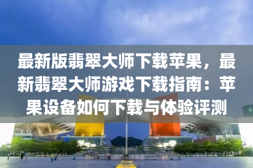 最新版翡翠大師下載蘋果，最新翡翠大師游戲下載指南：蘋果設(shè)備如何下載與體驗(yàn)評測液壓動(dòng)力機(jī)械,元件制造