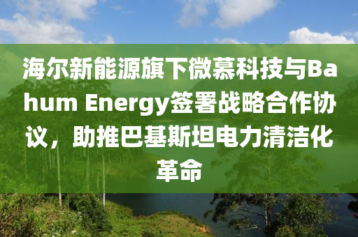 海爾新能源旗下微慕科技與Bahum Energy簽署戰(zhàn)略合作協(xié)議，助推巴基斯坦電力清潔化革命液壓動力機(jī)械,元件制造