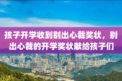孩子開學(xué)收到別出心裁獎(jiǎng)狀，別出心裁的開學(xué)獎(jiǎng)狀獻(xiàn)給孩子們液壓動(dòng)力機(jī)械,元件制造
