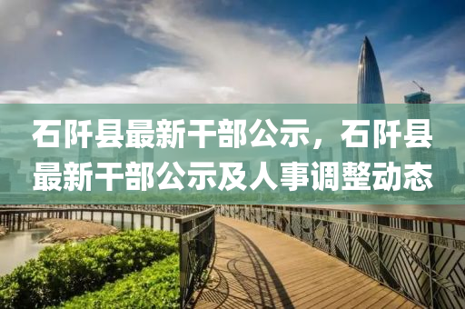 石阡縣最新干部公示，石阡縣最新干部公示及人事調(diào)整動態(tài)液壓動力機械,元件制造