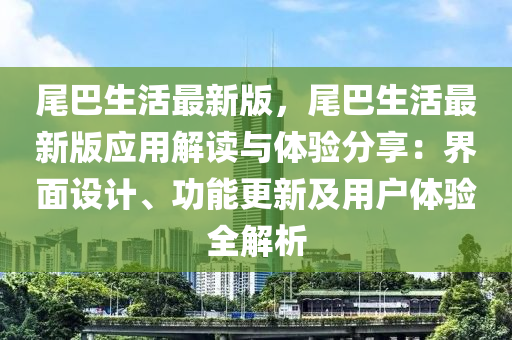 尾巴生活最新版，尾巴生活最新版應(yīng)用解讀與體驗分享：界面設(shè)計、功能更新及用戶體驗全解析液壓動力機(jī)械,元件制造