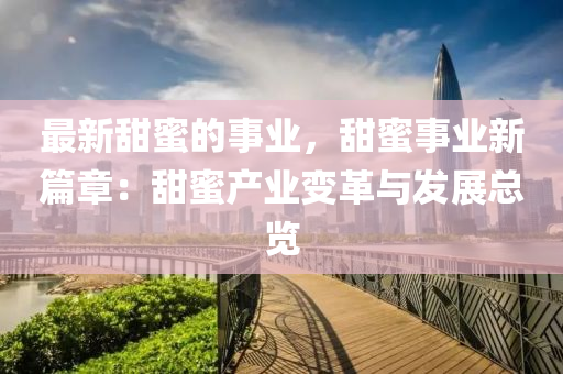 最新甜蜜的事業(yè)，甜蜜事業(yè)新篇章：甜蜜產(chǎn)業(yè)變革與發(fā)展總覽液壓動(dòng)力機(jī)械,元件制造