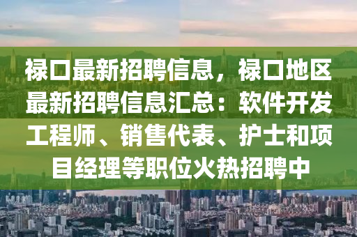 祿口最新招聘信息，祿口地區(qū)最新招聘信息匯總：軟件開發(fā)工程師、銷售代表、護(hù)士和項目經(jīng)理等職位火熱招聘中液壓動力機(jī)械,元件制造
