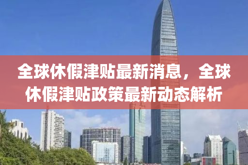 全球休假津貼最新消息液壓動力機械,元件制造，全球休假津貼政策最新動態(tài)解析