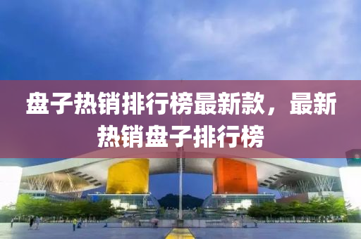 盤子熱銷排行榜最新款，最新熱銷盤子排行榜液壓動力機械,元件制造