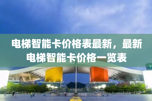 電梯智能卡價(jià)格表最新，最新電梯智能卡價(jià)格一覽表液壓動(dòng)力機(jī)械,元件制造
