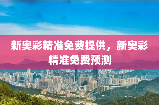 新奧彩精準免費提供，新奧彩精準免費預(yù)測