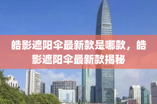 皓影遮陽(yáng)傘最新款是哪款，皓影遮陽(yáng)傘最新款揭秘液壓動(dòng)力機(jī)械,元件制造