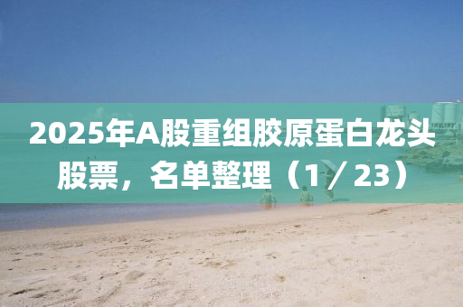 2025年A股重組膠原蛋白龍頭股票，名單整理（1／23）液壓動力機械,元件制造