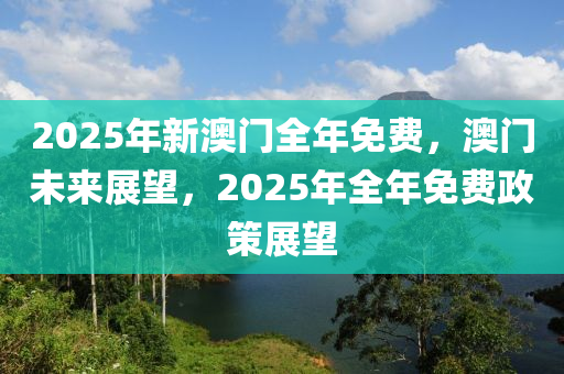 2025年新澳門全年免費(fèi)，澳門未來(lái)展望，2025年全年免費(fèi)政策展望