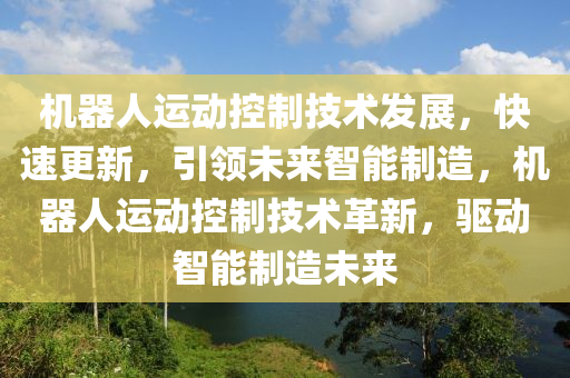 機器人運動控制技術發(fā)展，快速更新，引領未來智能制造，機器人運動控制技術革液壓動力機械,元件制造新，驅動智能制造未來
