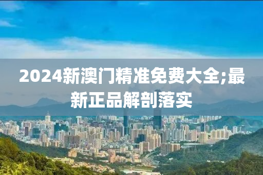 2024新澳門精準(zhǔn)免費大全;最新正品解剖落實液壓動力機械,元件制造
