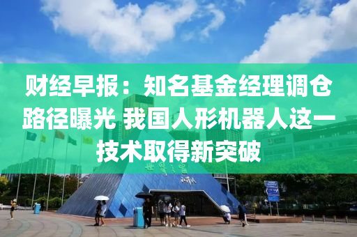 財經早報：知名基金經理調倉路徑曝光 我國人形機器人這一技術取得新突破液壓動力機械,元件制造