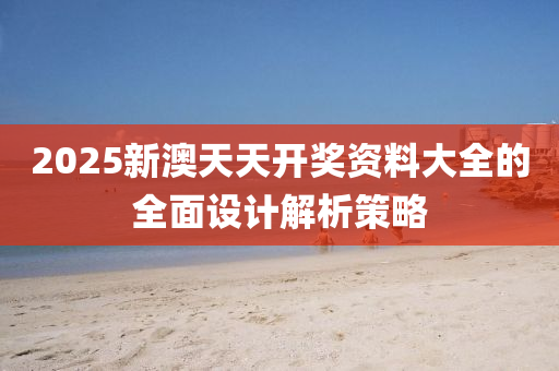 2025新澳天天開獎資料大全的全面設計解析策略液壓動力機械,元件制造