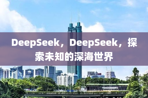 DeepSeek，DeepSeek，探索未知的深海世界