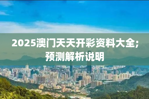 2025澳門天液壓動力機械,元件制造天開彩資料大全;預測解析說明