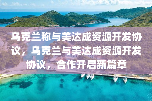 烏克蘭稱與美達成資源開發(fā)協(xié)議，烏克蘭與美達成資源開發(fā)協(xié)議，合作開啟新篇章液壓動力機械,元件制造