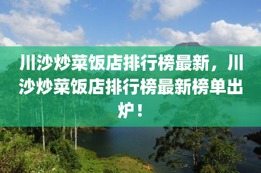 川沙炒菜飯店排行榜最新，川沙炒菜飯店排行榜最新榜單出爐！液壓動力機械,元件制造