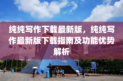 純純寫作下載最新版，純純寫作最新版下載指南及功能優(yōu)勢解析液壓動力機械,元件制造