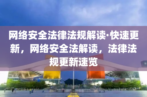 網(wǎng)絡(luò)安全法律法規(guī)解讀·快速更新，網(wǎng)絡(luò)安全液壓動力機械,元件制造法解讀，法律法規(guī)更新速覽