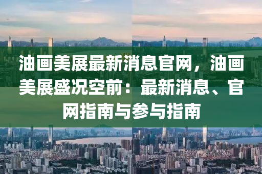 油畫美展最新消息官網(wǎng)，油畫美展盛況空前：最新消息、官網(wǎng)液壓動(dòng)力機(jī)械,元件制造指南與參與指南