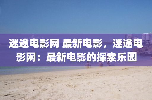 迷途電影網(wǎng) 最新電影，迷途電影網(wǎng)：最新電影的探索樂液壓動(dòng)力機(jī)械,元件制造園