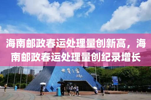 海南郵政春運(yùn)處理量創(chuàng)新高，海南郵政春運(yùn)處理量創(chuàng)紀(jì)液壓動(dòng)力機(jī)械,元件制造錄增長(zhǎng)