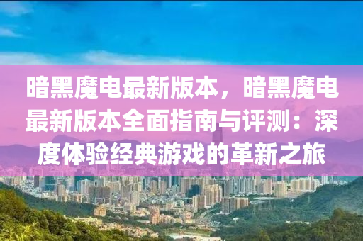 暗黑魔電最新版本，暗黑魔電最新版本全面指南與評(píng)測(cè)：深度體驗(yàn)經(jīng)典游戲的革新之旅液壓動(dòng)力機(jī)械,元件制造