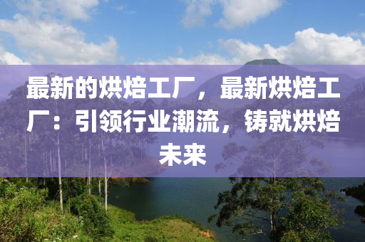 最新的烘焙工廠，最新烘焙工廠：引領(lǐng)行業(yè)潮流，鑄就烘焙未來(lái)液壓動(dòng)力機(jī)械,元件制造