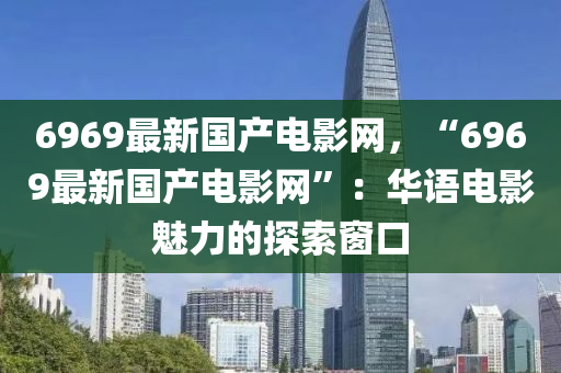 6969最新國產(chǎn)電影網(wǎng)，“6969最新國產(chǎn)電影網(wǎng)”：華語電影魅力的探索窗口液壓動力機械,元件制造