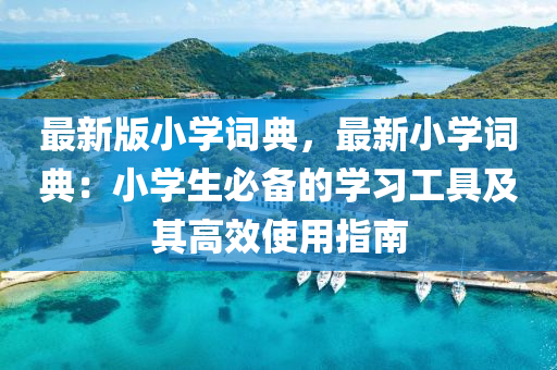 最新版小學(xué)詞典，最新小學(xué)詞典：小學(xué)生必備的學(xué)習(xí)工具及其高效使用指南液壓動力機械,元件制造
