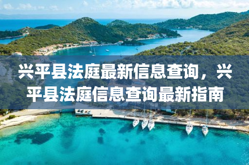 興平縣法庭最新信息查詢，興平縣法庭信息查詢最新指南液壓動(dòng)力機(jī)械,元件制造
