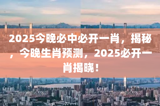 2025今晚必中必開一肖，揭秘，今晚生肖預(yù)測，2025必開一肖揭曉！